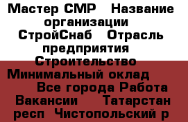 Мастер СМР › Название организации ­ СтройСнаб › Отрасль предприятия ­ Строительство › Минимальный оклад ­ 25 000 - Все города Работа » Вакансии   . Татарстан респ.,Чистопольский р-н